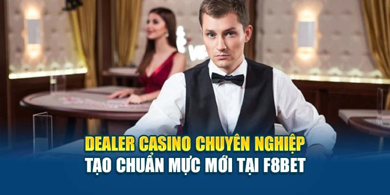 Dealer Casino Chuyên Nghiệp Tạo Chuẩn Mực Mới Tại F8BET